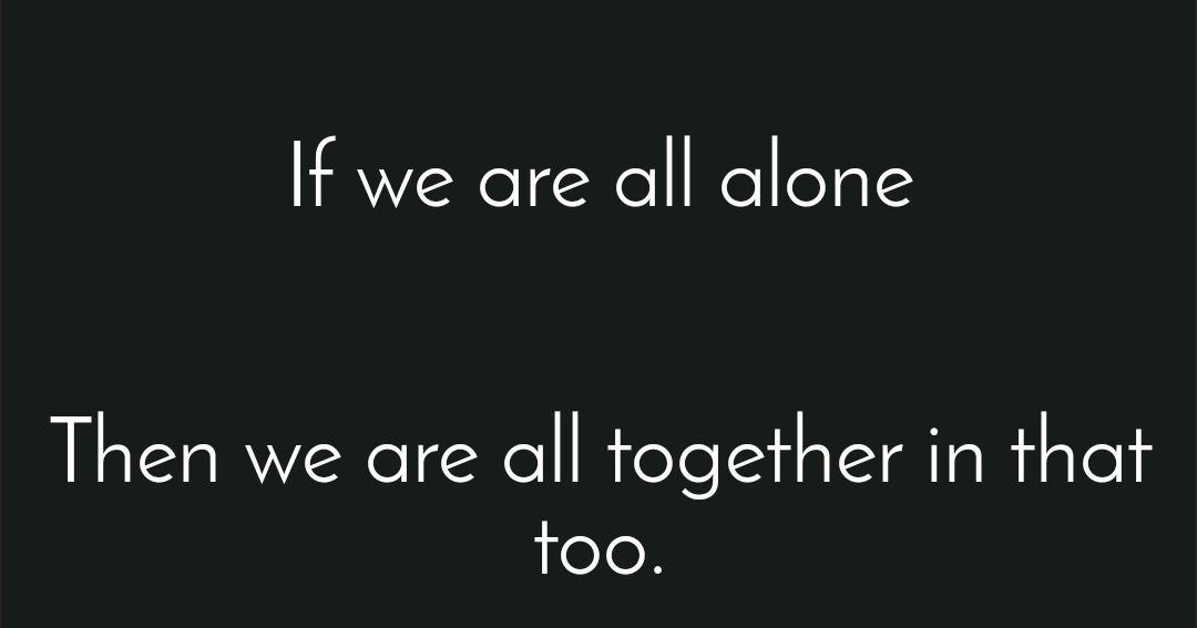 If we’re all alone, then we’re all together in that too